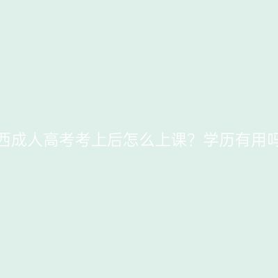 广西成人高考考上后怎么上课？学历有用吗？