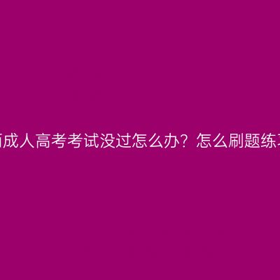 广西成人高考考试没过怎么办？怎么刷题练习？