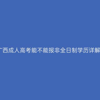广西成人高考能不能报非全日制学历详解
