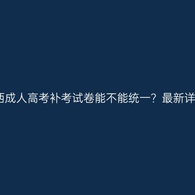 广西成人高考补考试卷能不能统一？最新详解