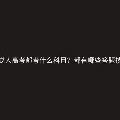 广西成人高考都考什么科目？都有哪些答题技巧？