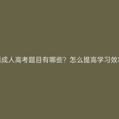 广西成人高考题目有哪些？怎么提高学习效率？