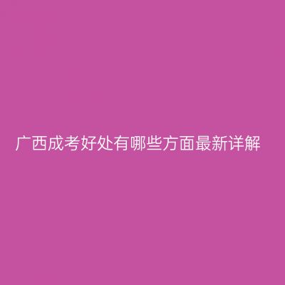 广西成考好处有哪些方面最新详解