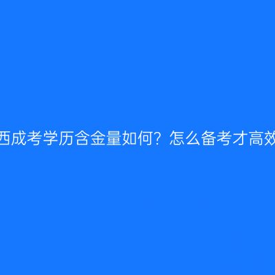广西成考学历含金量如何？怎么备考才高效？