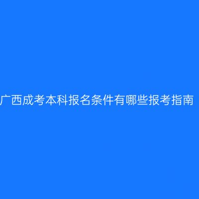 广西成考本科报名条件有哪些报考指南