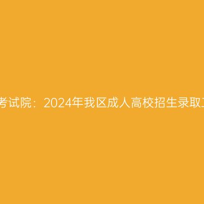 广西招生考试院：2024年我区成人高校招生录取工作安排