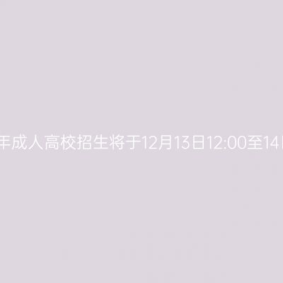 广西招生考试院：我区2024年成人高校招生将于12月13日12:00至14日10:00进行第一次志愿征集