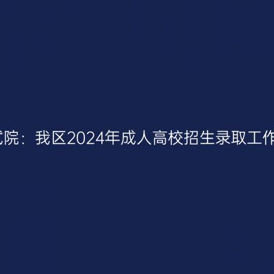 广西招生考试院：我区2024年成人高校招生录取工作于今日开始