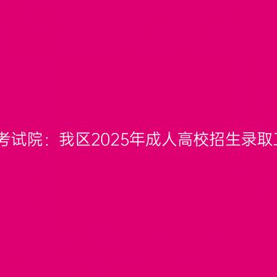 广西招生考试院：我区2025年成人高校招生录取工作安排
