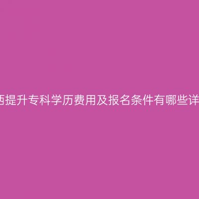 广西提升专科学历费用及报名条件有哪些详解