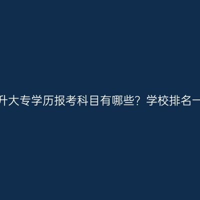 广西提升大专学历报考科目有哪些？学校排名一览表？