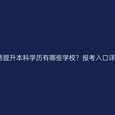 广西提升本科学历有哪些学校？报考入口详解