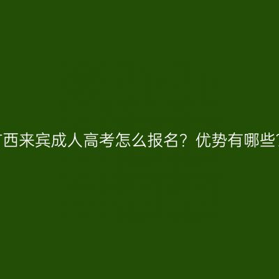广西来宾成人高考怎么报名？优势有哪些？