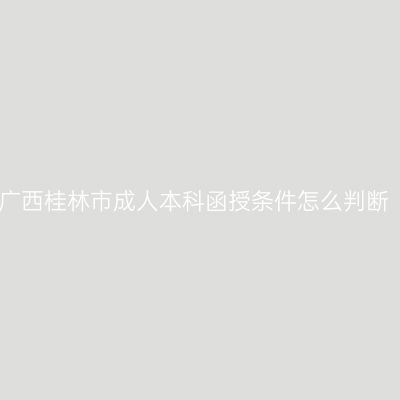 广西桂林市成人本科函授条件怎么判断
