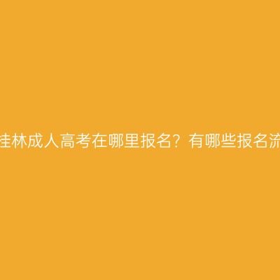 广西桂林成人高考在哪里报名？有哪些报名流程？