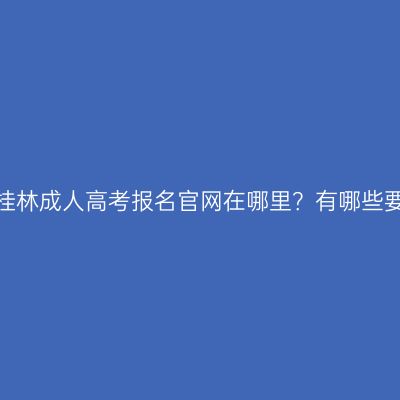 广西桂林成人高考报名官网在哪里？有哪些要求？