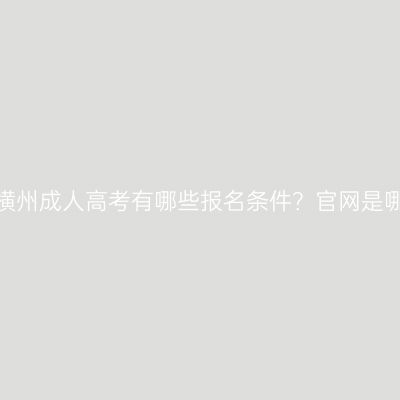 广西横州成人高考有哪些报名条件？官网是哪个？