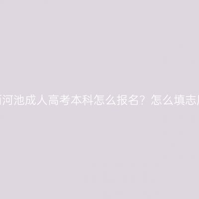 广西河池成人高考本科怎么报名？怎么填志愿？