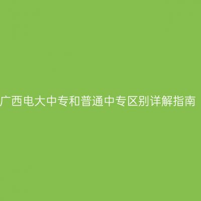 广西电大中专和普通中专区别详解指南