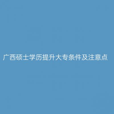 广西硕士学历提升大专条件及注意点
