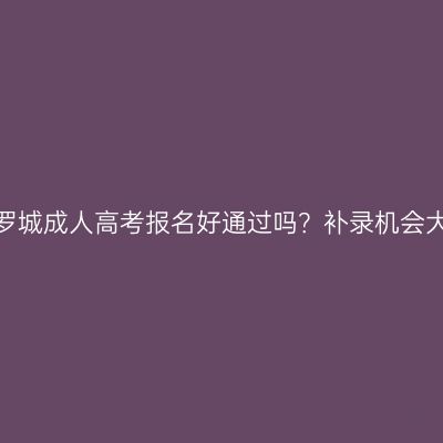 广西罗城成人高考报名好通过吗？补录机会大吗？