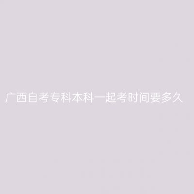 广西自考专科本科一起考时间要多久