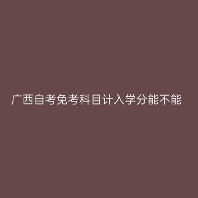 广西自考免考科目计入学分能不能