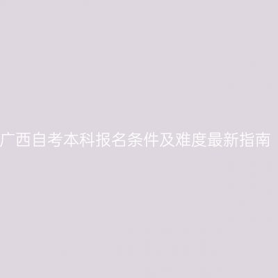 广西自考本科报名条件及难度最新指南