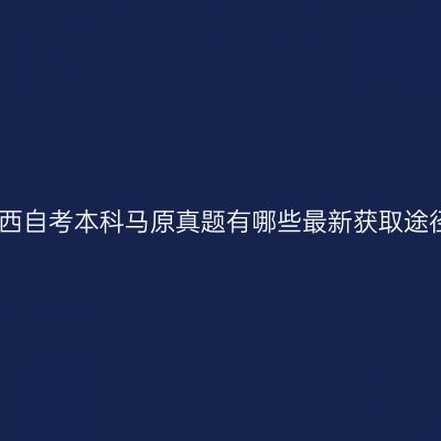广西自考本科马原真题有哪些最新获取途径