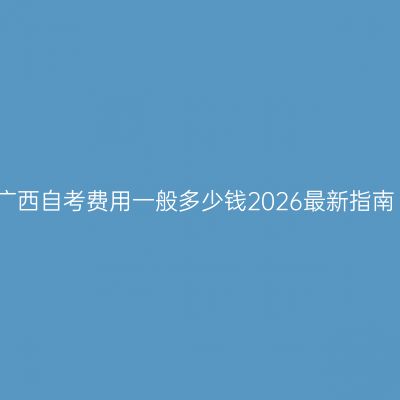 广西自考费用一般多少钱2026最新指南