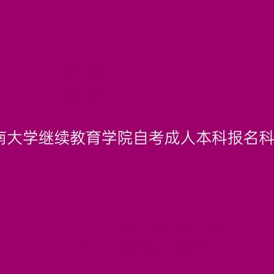 广西西南大学继续教育学院自考成人本科报名科目指南