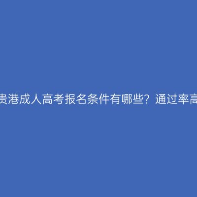 广西贵港成人高考报名条件有哪些？通过率高吗？