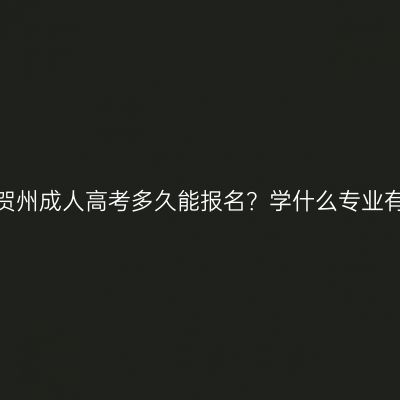 广西贺州成人高考多久能报名？学什么专业有用？