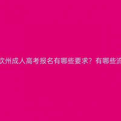 广西钦州成人高考报名有哪些要求？有哪些流程？