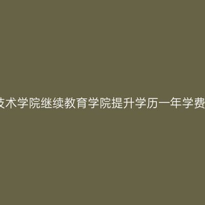广西长江工程职业技术学院继续教育学院提升学历一年学费需要多少钱？详解