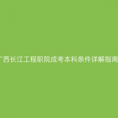 广西长江工程职院成考本科条件详解指南