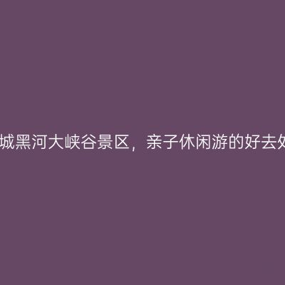 庆城黑河大峡谷景区，亲子休闲游的好去处