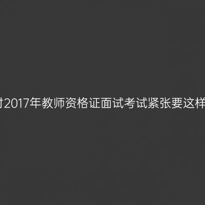 应对2017年教师资格证面试考试紧张要这样做