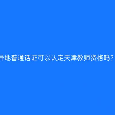 异地普通话证可以认定天津教师资格吗？