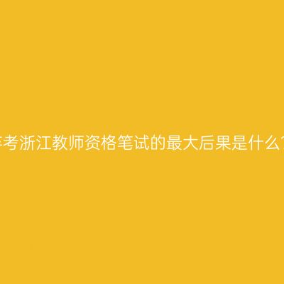 弃考浙江教师资格笔试的最大后果是什么？
