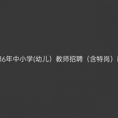 弋阳县2016年中小学(幼儿）教师招聘（含特岗）面试公告