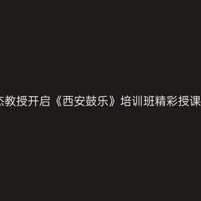 张立杰教授开启《西安鼓乐》培训班精彩授课之旅