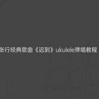张行经典歌曲《迟到》ukulele弹唱教程