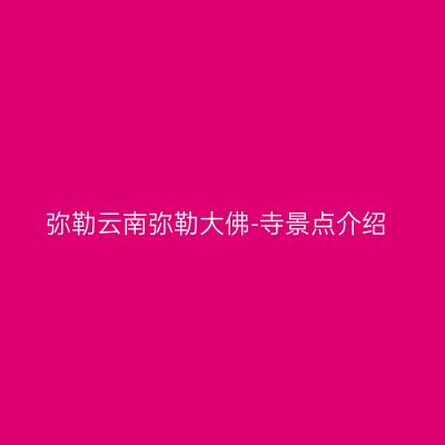 弥勒云南弥勒大佛-寺景点介绍
