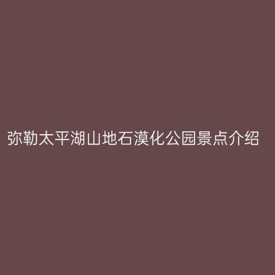 弥勒太平湖山地石漠化公园景点介绍