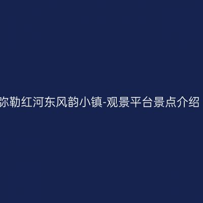弥勒红河东风韵小镇-观景平台景点介绍