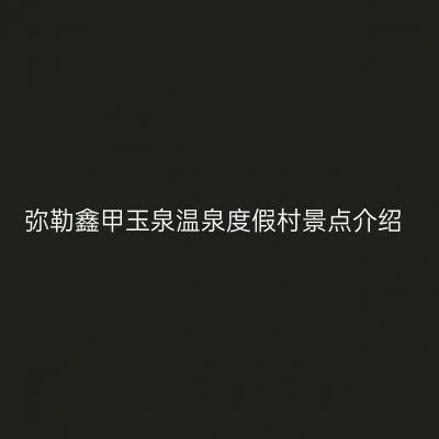 弥勒鑫甲玉泉温泉度假村景点介绍