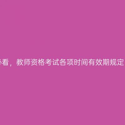 必看，教师资格考试各项时间有效期规定！