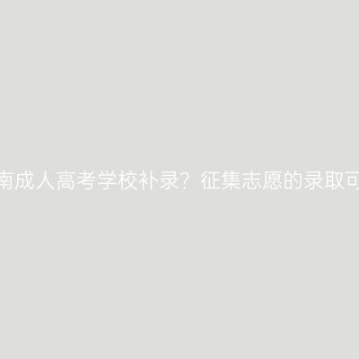 怎么参加河南成人高考学校补录？征集志愿的录取可能性大吗？