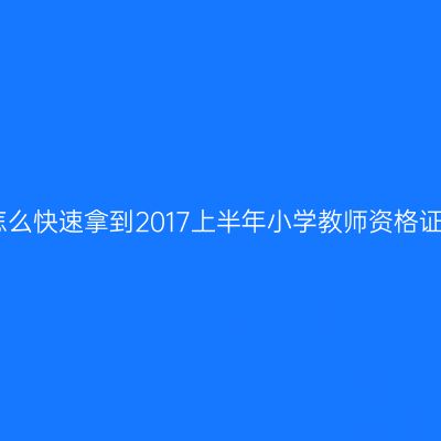 怎么快速拿到2017上半年小学教师资格证
